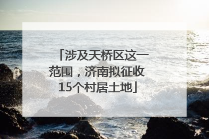 涉及天桥区这一范围，济南拟征收15个村居土地