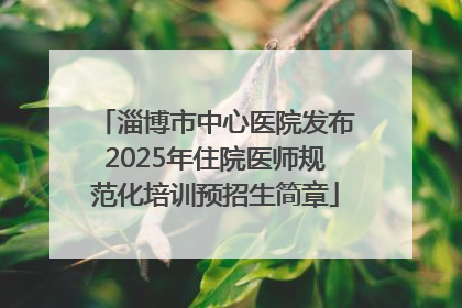 淄博市中心医院发布2025年住院医师规范化培训预招生简章
