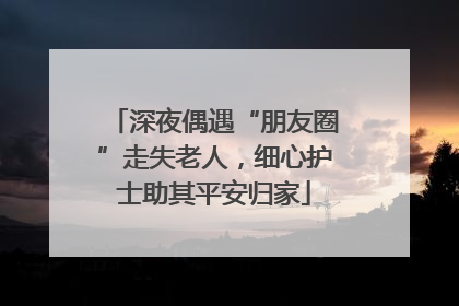 深夜偶遇“朋友圈”走失老人，细心护士助其平安归家