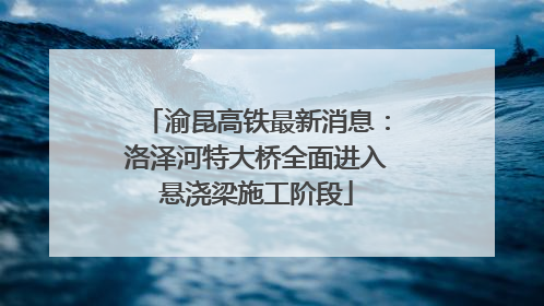 渝昆高铁最新消息：洛泽河特大桥全面进入悬浇梁施工阶段