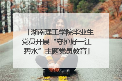 湖南理工学院毕业生党员开展“守护好一江碧水”主题党员教育