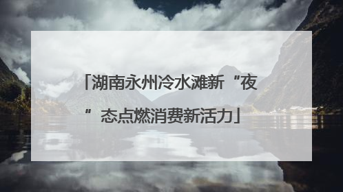 湖南永州冷水滩新“夜”态点燃消费新活力