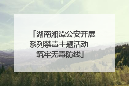 湖南湘潭公安开展系列禁毒主题活动 筑牢无毒防线