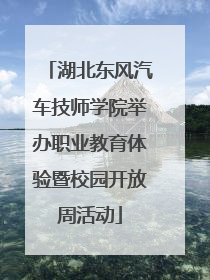 湖北东风汽车技师学院举办职业教育体验暨校园开放周活动