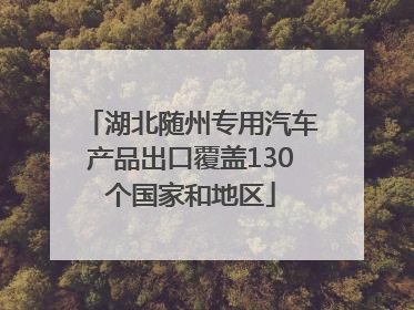 湖北随州专用汽车产品出口覆盖130个国家和地区