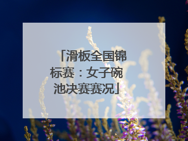 滑板全国锦标赛：女子碗池决赛赛况