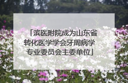 滨医附院成为山东省转化医学学会牙周病学专业委员会主委单位