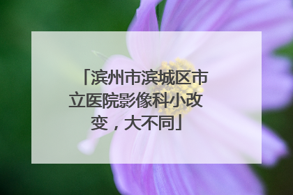 滨州市滨城区市立医院影像科小改变，大不同