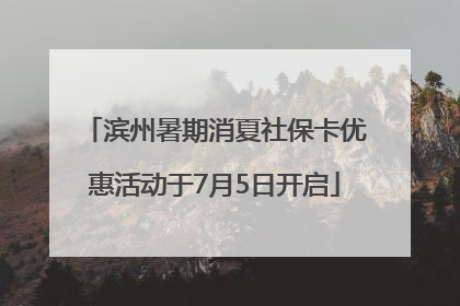 滨州暑期消夏社保卡优惠活动于7月5日开启