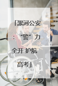 漯河公安：“警”力全开 护航高考