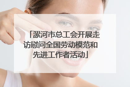 漯河市总工会开展走访慰问全国劳动模范和先进工作者活动