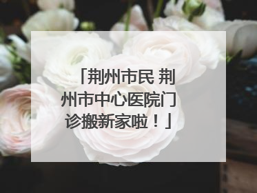 荆州市民 荆州市中心医院门诊搬新家啦！
