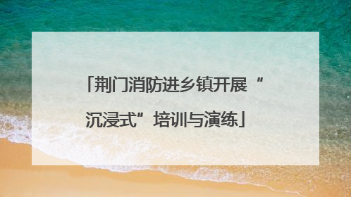 荆门消防进乡镇开展“沉浸式”培训与演练