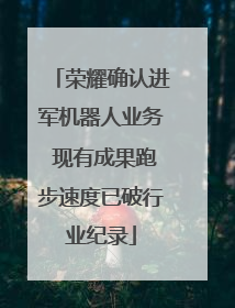 荣耀确认进军机器人业务 现有成果跑步速度已破行业纪录