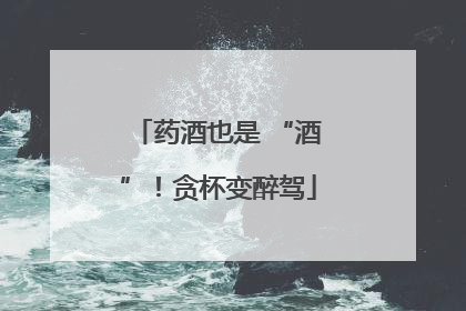 药酒也是 “酒”！贪杯变醉驾
