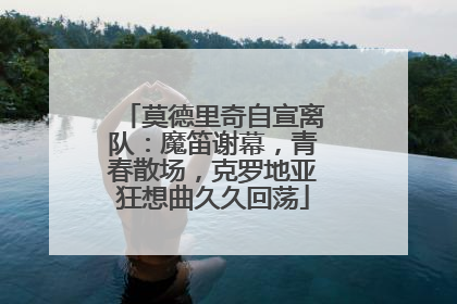 莫德里奇自宣离队：魔笛谢幕，青春散场，克罗地亚狂想曲久久回荡