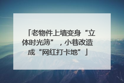 老物件上墙变身“立体时光簿”，小巷改造成“网红打卡地”