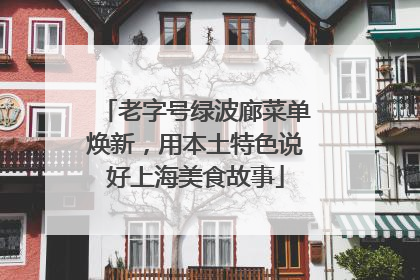老字号绿波廊菜单焕新，用本土特色说好上海美食故事