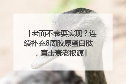 老而不衰要实现？连续补充8周胶原蛋白肽，直击衰老根源