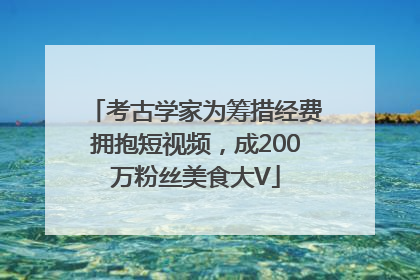 考古学家为筹措经费拥抱短视频，成200万粉丝美食大V