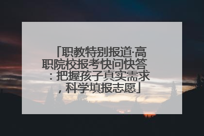 职教特别报道·高职院校报考快问快答：把握孩子真实需求，科学填报志愿