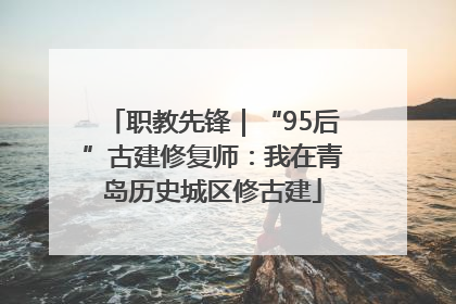 职教先锋｜“95后”古建修复师：我在青岛历史城区修古建