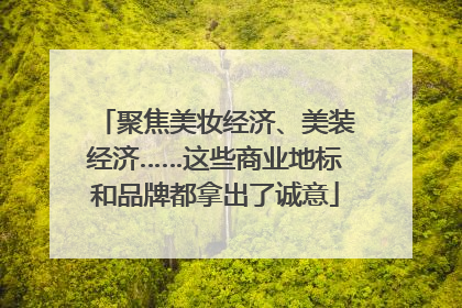 聚焦美妆经济、美装经济……这些商业地标和品牌都拿出了诚意