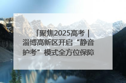 聚焦2025高考｜淄博高新区开启“静音护考”模式全方位保障高考环境整洁