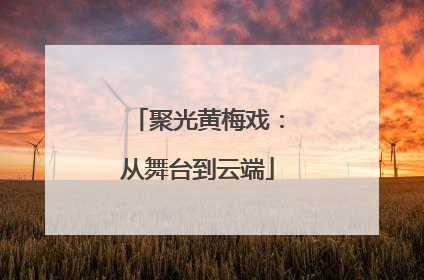 聚光黄梅戏：从舞台到云端