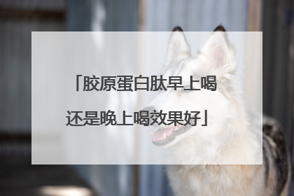 胶原蛋白肽早上喝还是晚上喝效果好