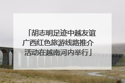 胡志明足迹中越友谊广西红色旅游线路推介活动在越南河内举行