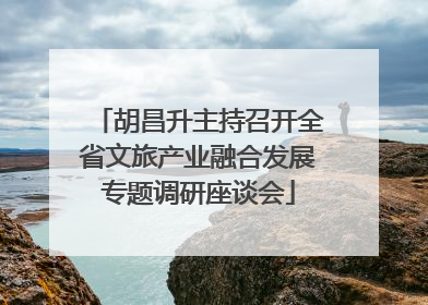 胡昌升主持召开全省文旅产业融合发展专题调研座谈会