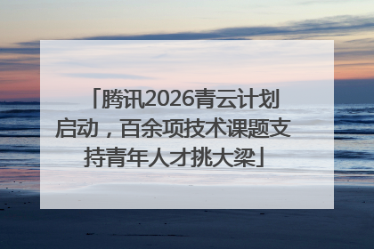腾讯2026青云计划启动，百余项技术课题支持青年人才挑大梁