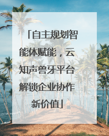 自主规划智能体赋能，云知声兽牙平台解锁企业协作新价值