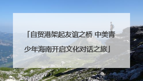 自贸港架起友谊之桥 中美青少年海南开启文化对话之旅
