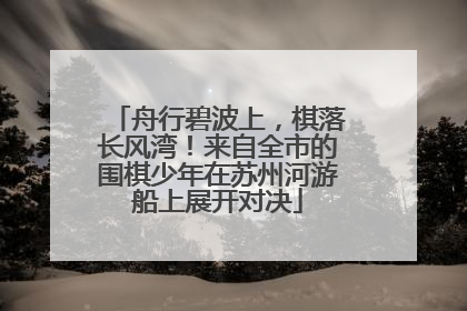 舟行碧波上，棋落长风湾！来自全市的围棋少年在苏州河游船上展开对决