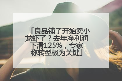 良品铺子开始卖小龙虾了？去年净利润下滑125%，专家称转型极为关键