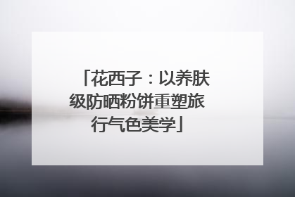 花西子：以养肤级防晒粉饼重塑旅行气色美学