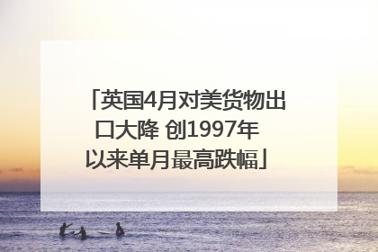 英国4月对美货物出口大降 创1997年以来单月最高跌幅