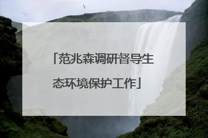 范兆森调研督导生态环境保护工作