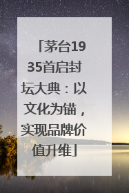 茅台1935首启封坛大典：以文化为锚，实现品牌价值升维
