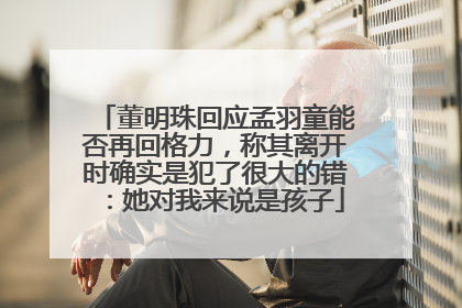 董明珠回应孟羽童能否再回格力，称其离开时确实是犯了很大的错：她对我来说是孩子