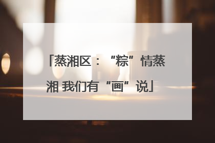 蒸湘区：“粽”情蒸湘 我们有“画”说
