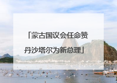 蒙古国议会任命赞丹沙塔尔为新总理