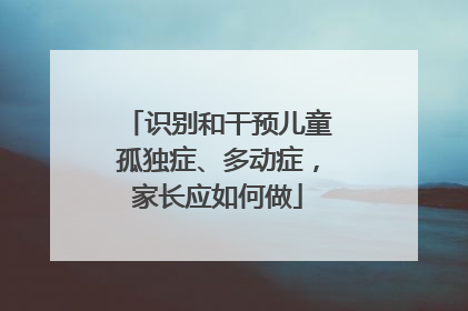 识别和干预儿童孤独症、多动症，家长应如何做