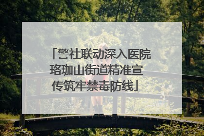 警社联动深入医院 珞珈山街道精准宣传筑牢禁毒防线
