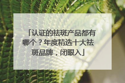 认证的祛斑产品都有哪个？年度精选十大祛斑品牌，闭眼入