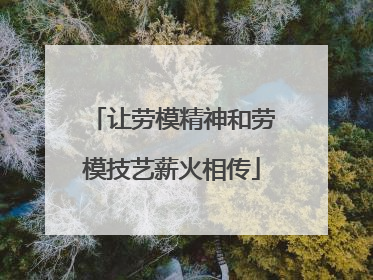 让劳模精神和劳模技艺薪火相传