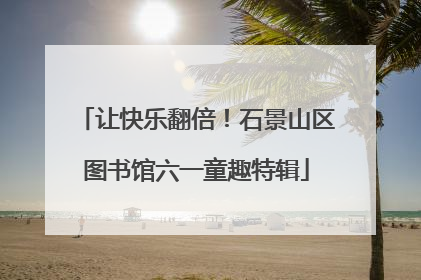 让快乐翻倍！石景山区图书馆六一童趣特辑