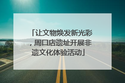 让文物焕发新光彩，周口店遗址开展非遗文化体验活动